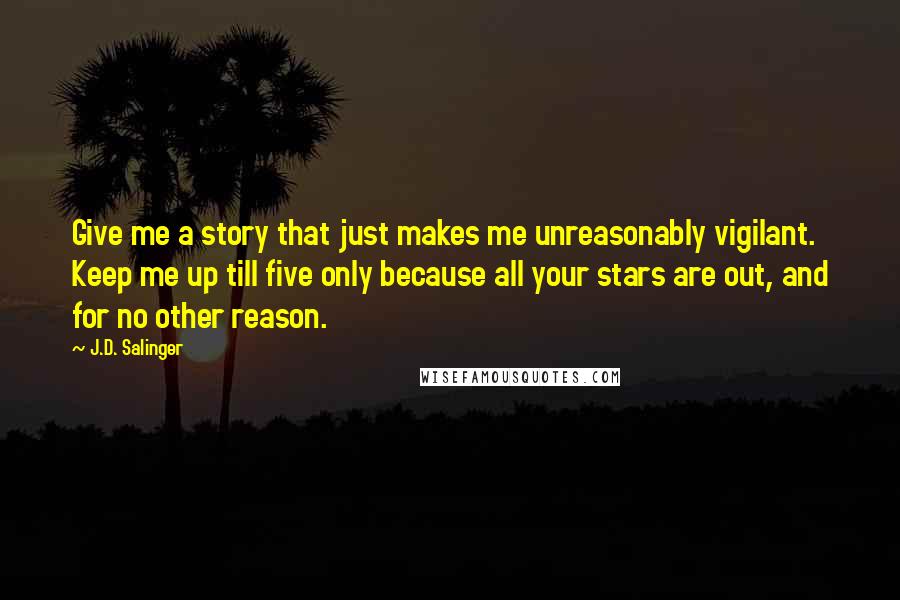 J.D. Salinger Quotes: Give me a story that just makes me unreasonably vigilant. Keep me up till five only because all your stars are out, and for no other reason.