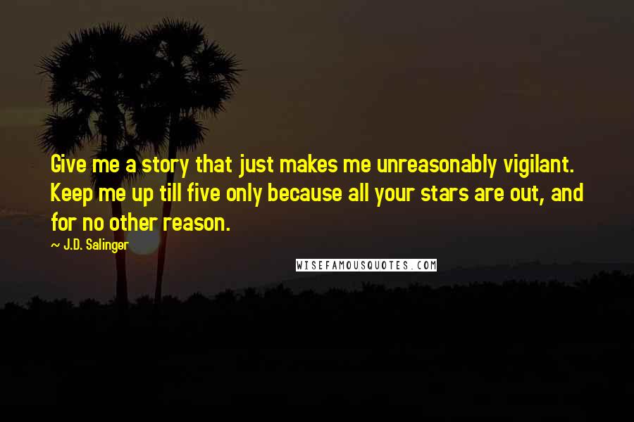 J.D. Salinger Quotes: Give me a story that just makes me unreasonably vigilant. Keep me up till five only because all your stars are out, and for no other reason.