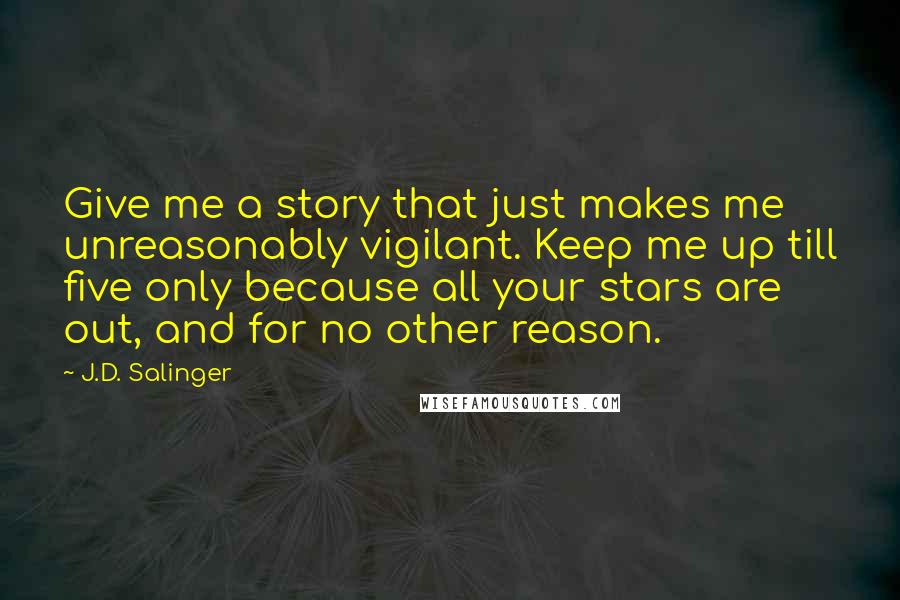 J.D. Salinger Quotes: Give me a story that just makes me unreasonably vigilant. Keep me up till five only because all your stars are out, and for no other reason.