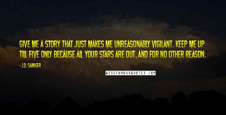 J.D. Salinger Quotes: Give me a story that just makes me unreasonably vigilant. Keep me up till five only because all your stars are out, and for no other reason.