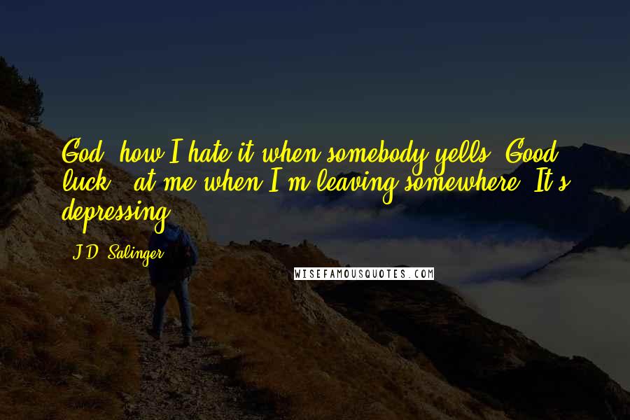 J.D. Salinger Quotes: God, how I hate it when somebody yells "Good luck!" at me when I'm leaving somewhere. It's depressing.