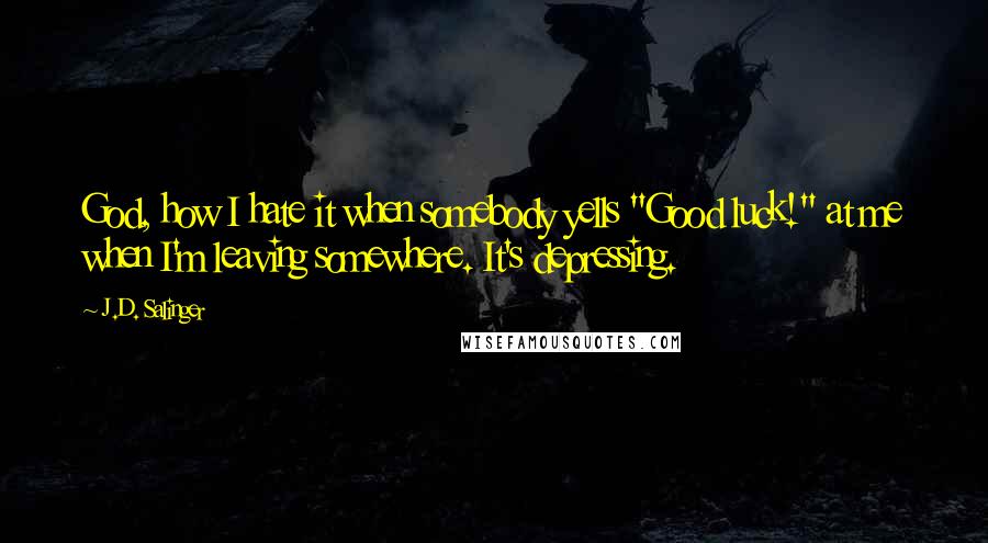 J.D. Salinger Quotes: God, how I hate it when somebody yells "Good luck!" at me when I'm leaving somewhere. It's depressing.