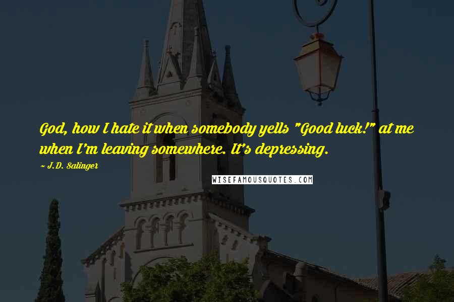 J.D. Salinger Quotes: God, how I hate it when somebody yells "Good luck!" at me when I'm leaving somewhere. It's depressing.
