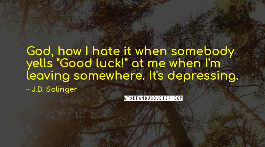 J.D. Salinger Quotes: God, how I hate it when somebody yells "Good luck!" at me when I'm leaving somewhere. It's depressing.