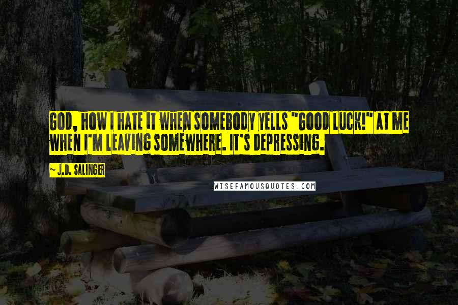 J.D. Salinger Quotes: God, how I hate it when somebody yells "Good luck!" at me when I'm leaving somewhere. It's depressing.