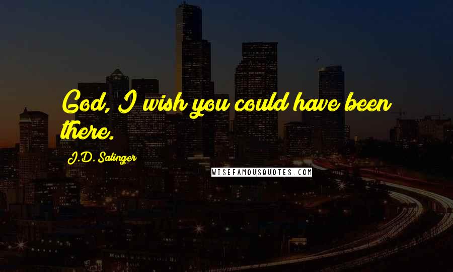 J.D. Salinger Quotes: God, I wish you could have been there.