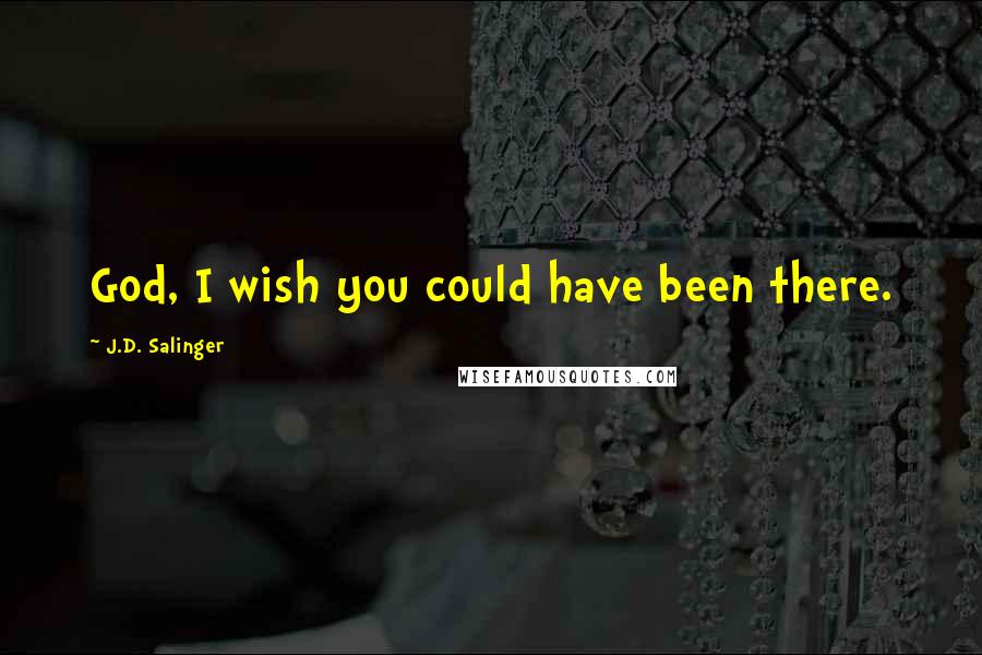 J.D. Salinger Quotes: God, I wish you could have been there.