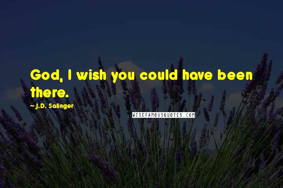 J.D. Salinger Quotes: God, I wish you could have been there.