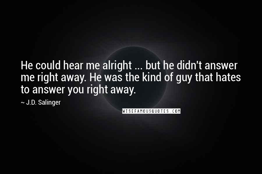 J.D. Salinger Quotes: He could hear me alright ... but he didn't answer me right away. He was the kind of guy that hates to answer you right away.