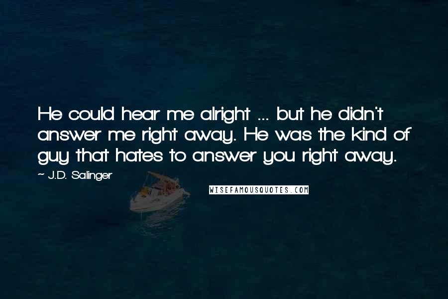 J.D. Salinger Quotes: He could hear me alright ... but he didn't answer me right away. He was the kind of guy that hates to answer you right away.