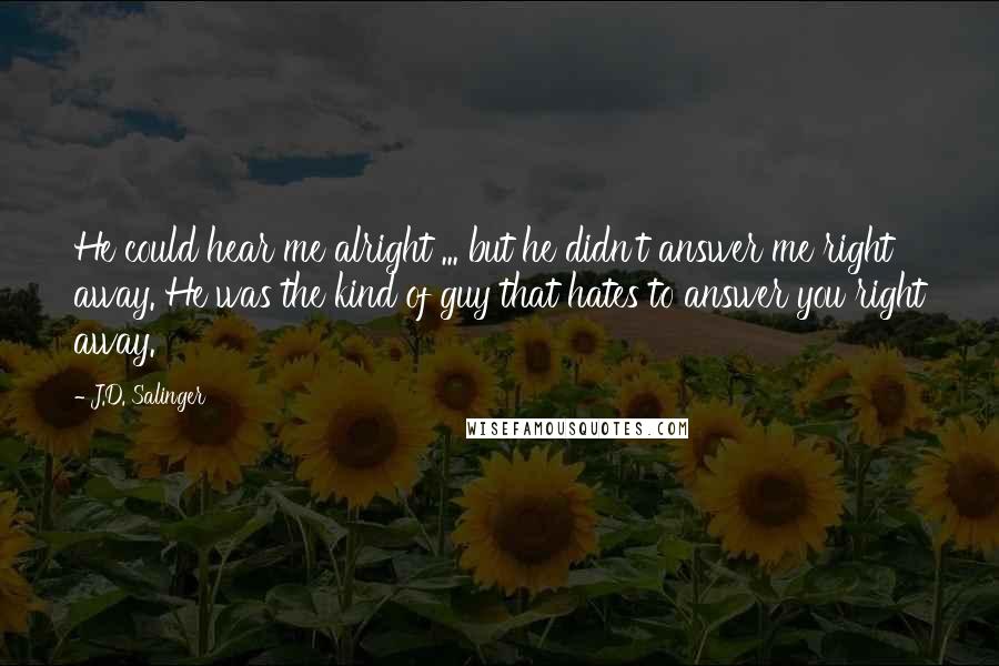 J.D. Salinger Quotes: He could hear me alright ... but he didn't answer me right away. He was the kind of guy that hates to answer you right away.