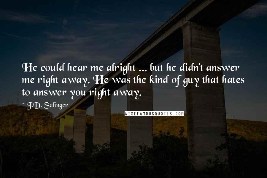 J.D. Salinger Quotes: He could hear me alright ... but he didn't answer me right away. He was the kind of guy that hates to answer you right away.