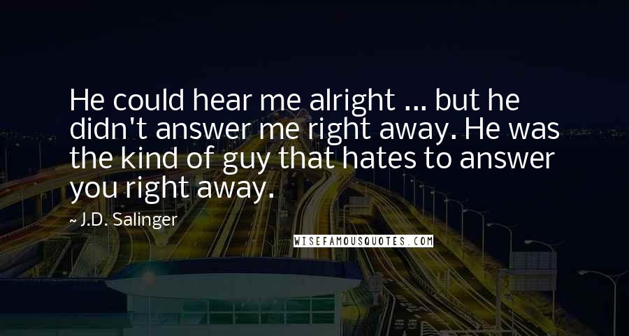 J.D. Salinger Quotes: He could hear me alright ... but he didn't answer me right away. He was the kind of guy that hates to answer you right away.