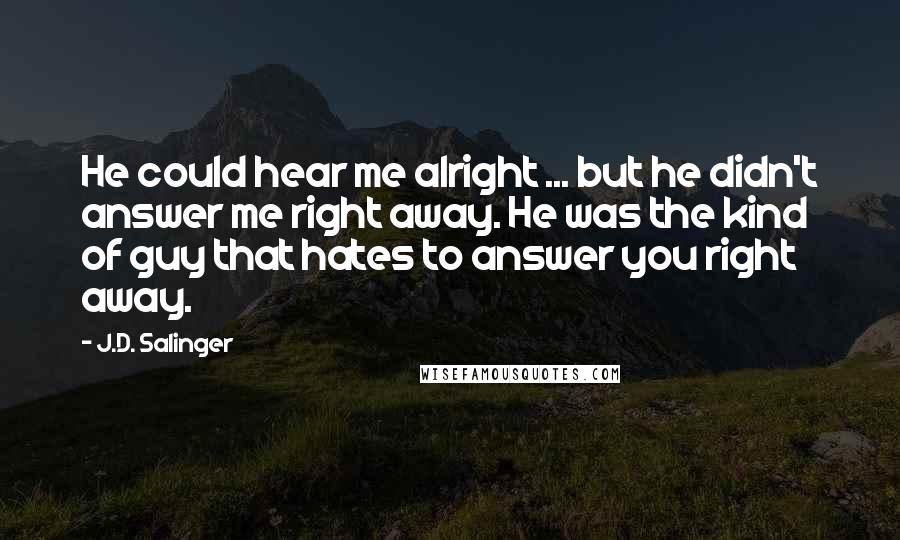 J.D. Salinger Quotes: He could hear me alright ... but he didn't answer me right away. He was the kind of guy that hates to answer you right away.