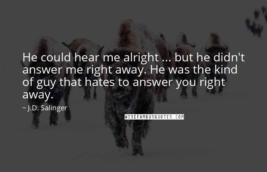 J.D. Salinger Quotes: He could hear me alright ... but he didn't answer me right away. He was the kind of guy that hates to answer you right away.