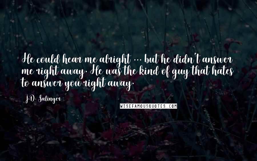 J.D. Salinger Quotes: He could hear me alright ... but he didn't answer me right away. He was the kind of guy that hates to answer you right away.