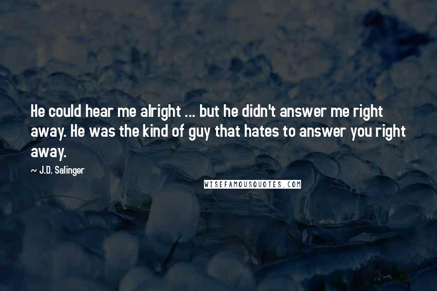 J.D. Salinger Quotes: He could hear me alright ... but he didn't answer me right away. He was the kind of guy that hates to answer you right away.