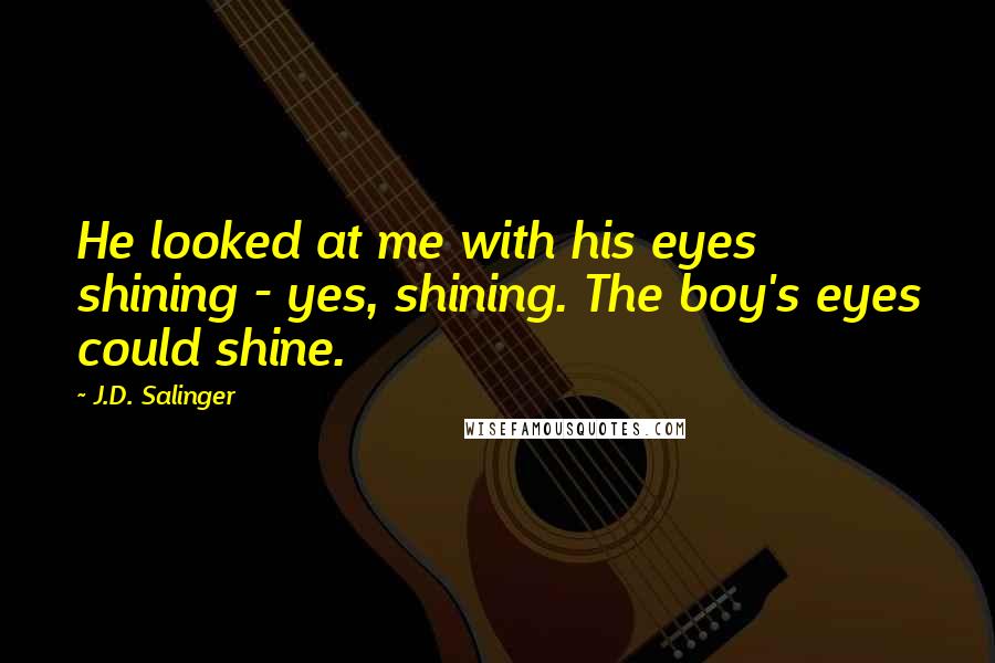 J.D. Salinger Quotes: He looked at me with his eyes shining - yes, shining. The boy's eyes could shine.