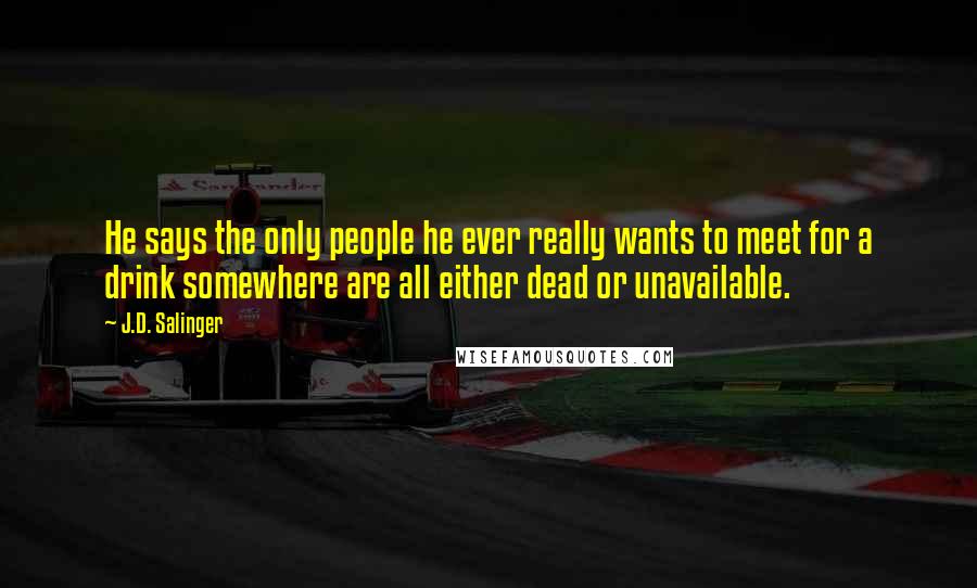 J.D. Salinger Quotes: He says the only people he ever really wants to meet for a drink somewhere are all either dead or unavailable.