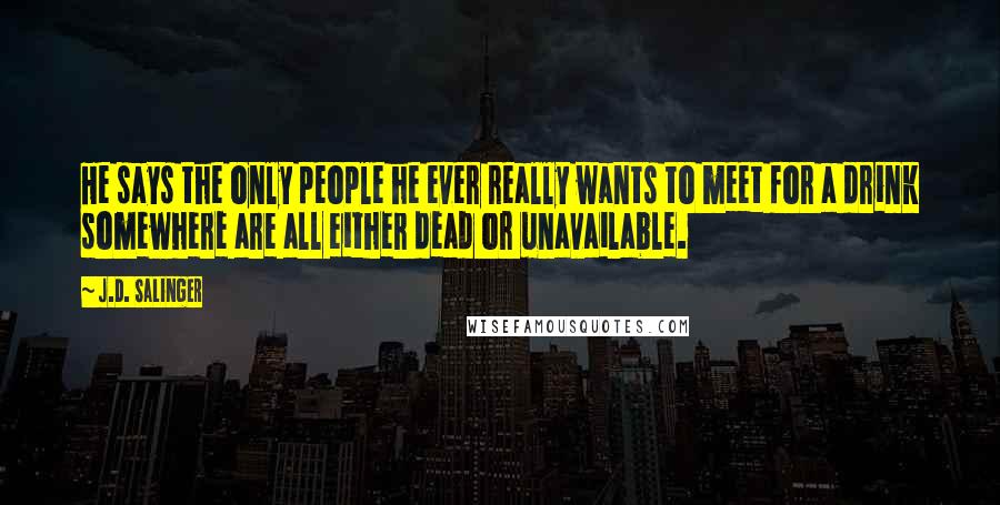 J.D. Salinger Quotes: He says the only people he ever really wants to meet for a drink somewhere are all either dead or unavailable.