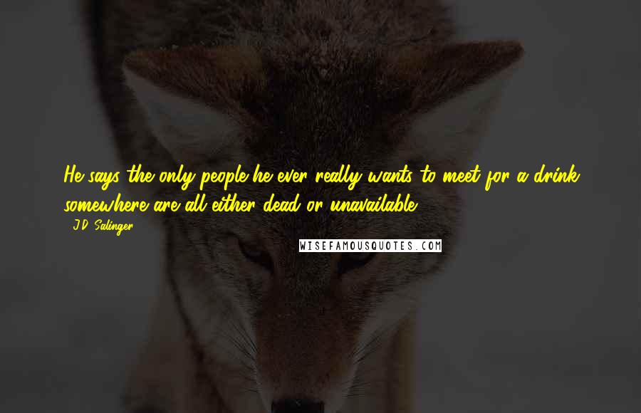 J.D. Salinger Quotes: He says the only people he ever really wants to meet for a drink somewhere are all either dead or unavailable.