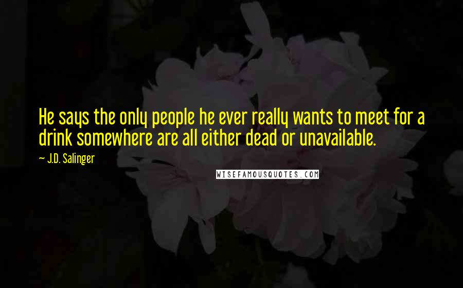 J.D. Salinger Quotes: He says the only people he ever really wants to meet for a drink somewhere are all either dead or unavailable.