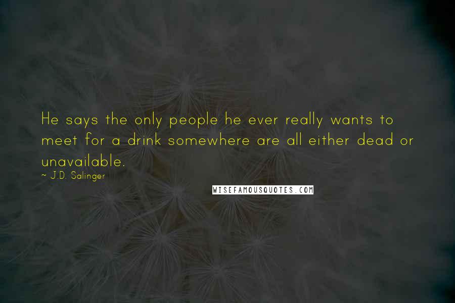 J.D. Salinger Quotes: He says the only people he ever really wants to meet for a drink somewhere are all either dead or unavailable.