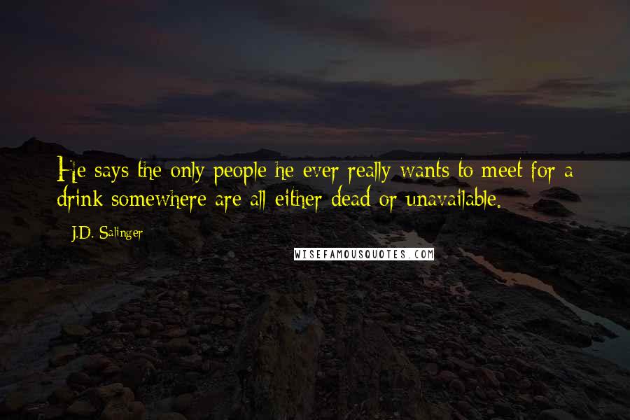 J.D. Salinger Quotes: He says the only people he ever really wants to meet for a drink somewhere are all either dead or unavailable.