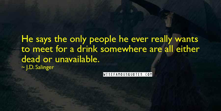 J.D. Salinger Quotes: He says the only people he ever really wants to meet for a drink somewhere are all either dead or unavailable.