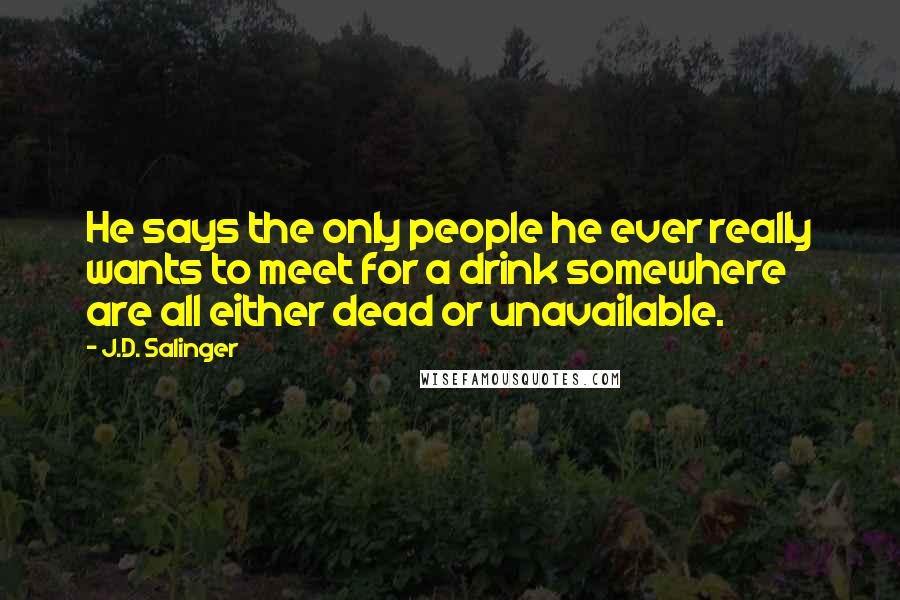 J.D. Salinger Quotes: He says the only people he ever really wants to meet for a drink somewhere are all either dead or unavailable.