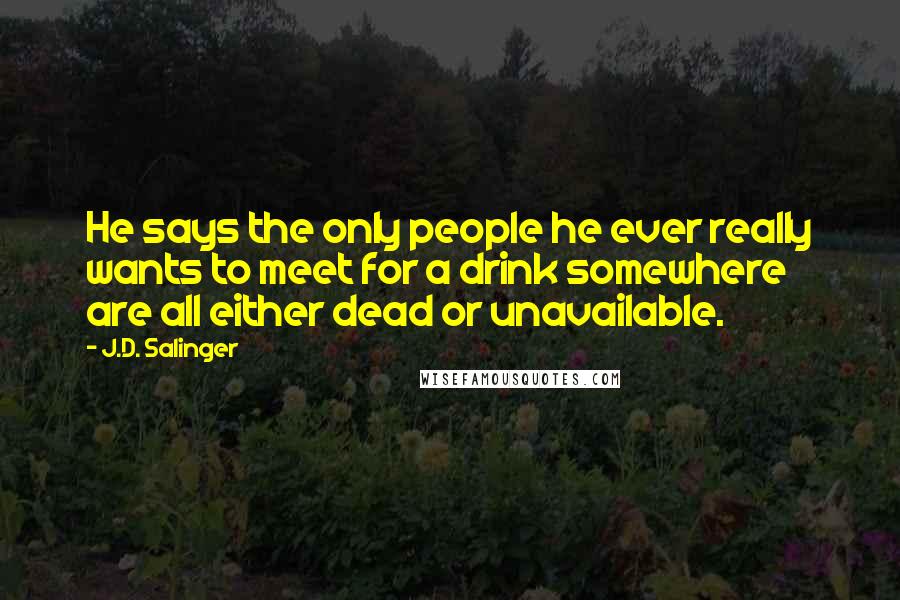 J.D. Salinger Quotes: He says the only people he ever really wants to meet for a drink somewhere are all either dead or unavailable.