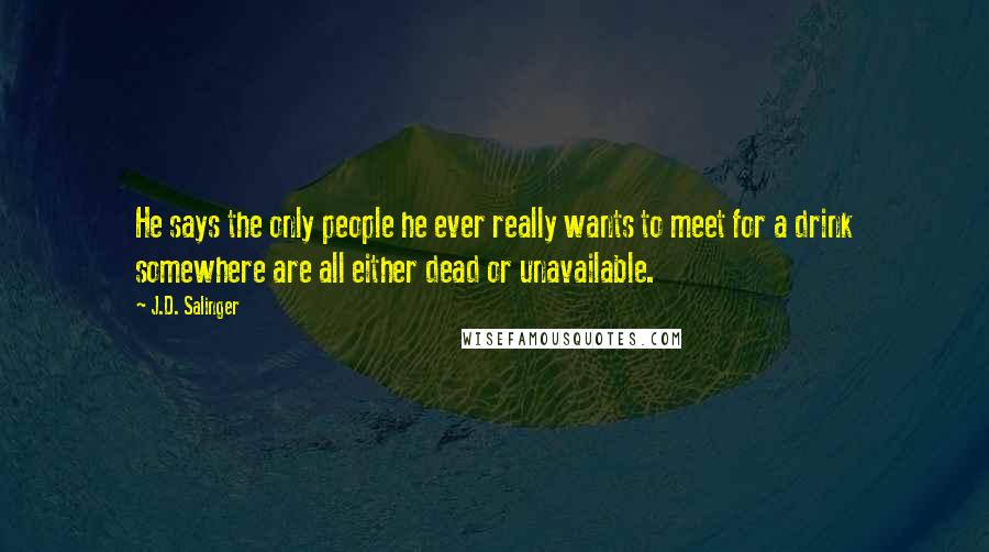 J.D. Salinger Quotes: He says the only people he ever really wants to meet for a drink somewhere are all either dead or unavailable.