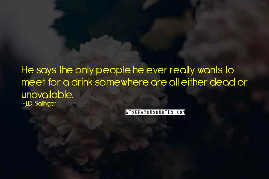 J.D. Salinger Quotes: He says the only people he ever really wants to meet for a drink somewhere are all either dead or unavailable.