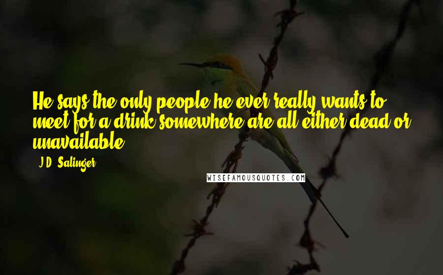 J.D. Salinger Quotes: He says the only people he ever really wants to meet for a drink somewhere are all either dead or unavailable.