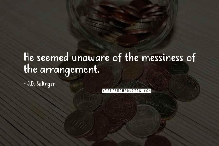 J.D. Salinger Quotes: He seemed unaware of the messiness of the arrangement.