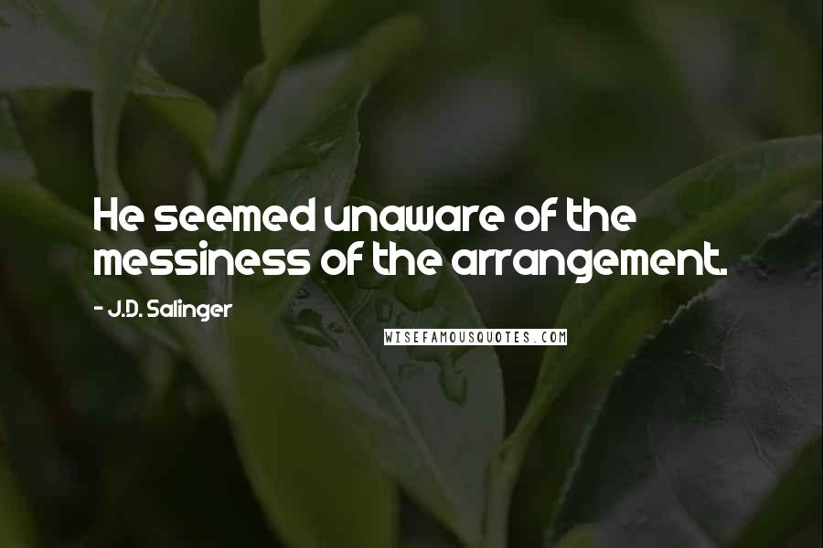 J.D. Salinger Quotes: He seemed unaware of the messiness of the arrangement.