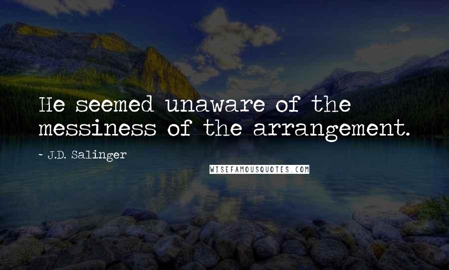 J.D. Salinger Quotes: He seemed unaware of the messiness of the arrangement.