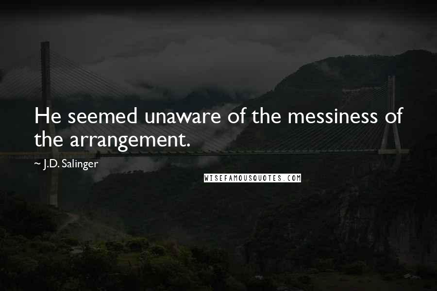 J.D. Salinger Quotes: He seemed unaware of the messiness of the arrangement.