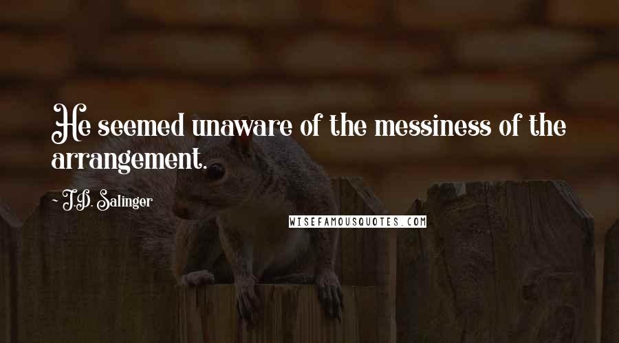 J.D. Salinger Quotes: He seemed unaware of the messiness of the arrangement.