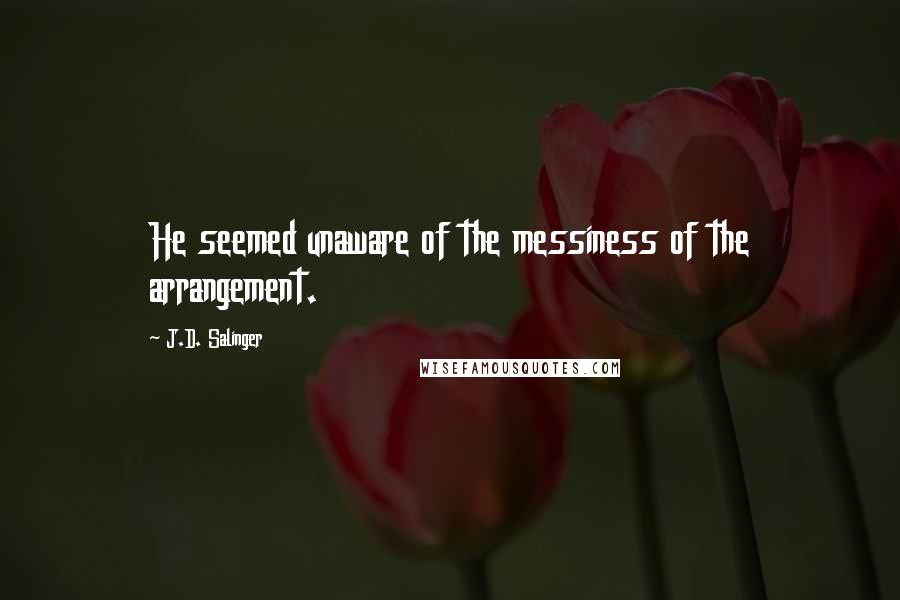 J.D. Salinger Quotes: He seemed unaware of the messiness of the arrangement.