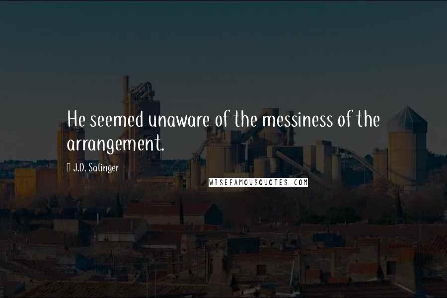 J.D. Salinger Quotes: He seemed unaware of the messiness of the arrangement.