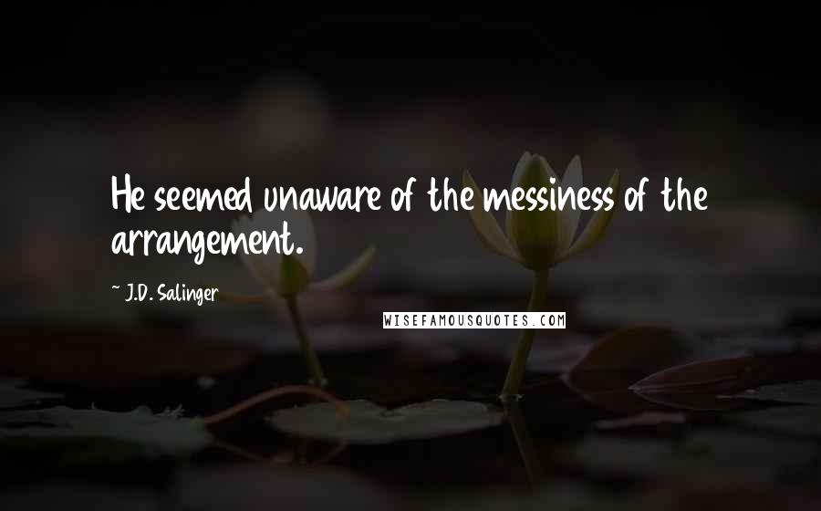 J.D. Salinger Quotes: He seemed unaware of the messiness of the arrangement.