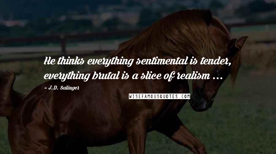 J.D. Salinger Quotes: He thinks everything sentimental is tender, everything brutal is a slice of realism ...