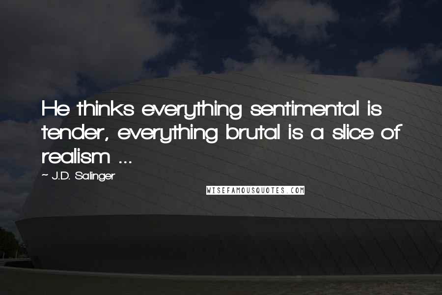 J.D. Salinger Quotes: He thinks everything sentimental is tender, everything brutal is a slice of realism ...