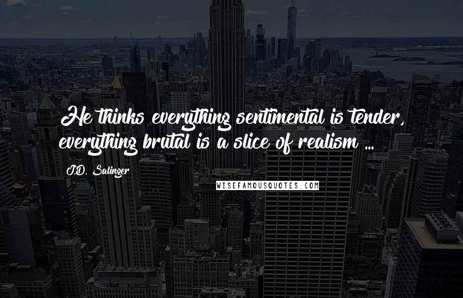 J.D. Salinger Quotes: He thinks everything sentimental is tender, everything brutal is a slice of realism ...