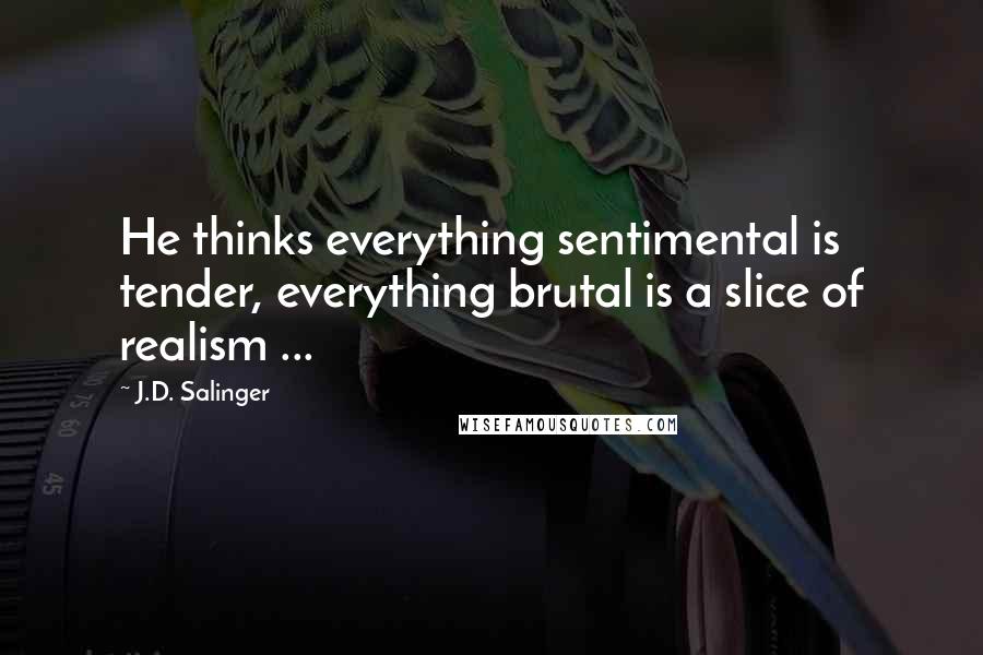 J.D. Salinger Quotes: He thinks everything sentimental is tender, everything brutal is a slice of realism ...