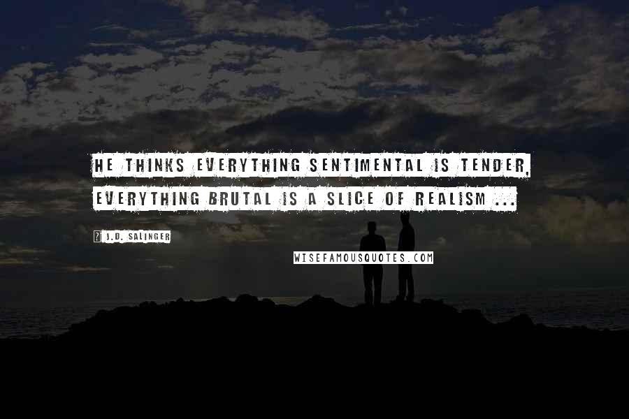 J.D. Salinger Quotes: He thinks everything sentimental is tender, everything brutal is a slice of realism ...