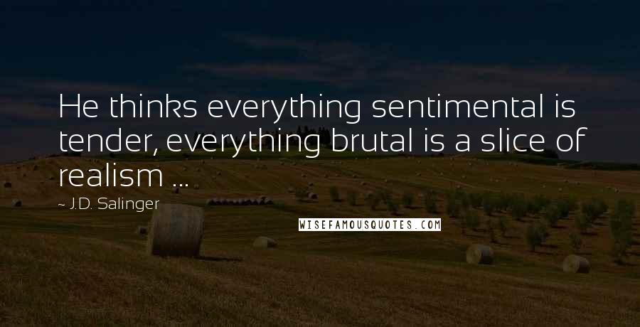 J.D. Salinger Quotes: He thinks everything sentimental is tender, everything brutal is a slice of realism ...