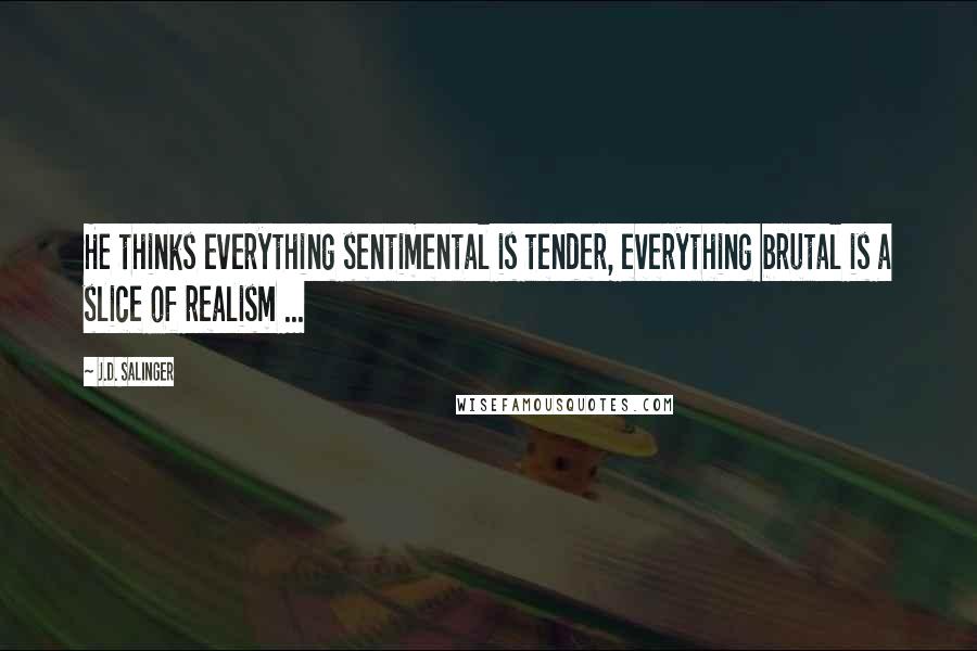 J.D. Salinger Quotes: He thinks everything sentimental is tender, everything brutal is a slice of realism ...