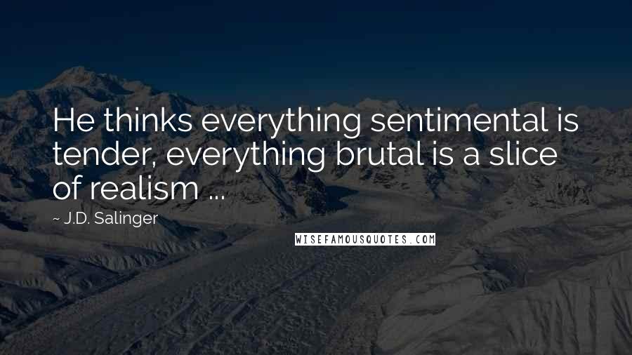 J.D. Salinger Quotes: He thinks everything sentimental is tender, everything brutal is a slice of realism ...